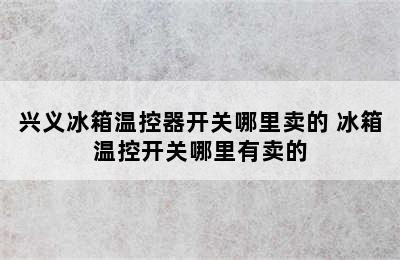 兴义冰箱温控器开关哪里卖的 冰箱温控开关哪里有卖的